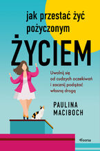 Okładka - Jak przestać żyć pożyczonym życiem. Uwolnij się od cudzych oczekiwań i zacznij podążać własną drogą - Paulina Maciboch