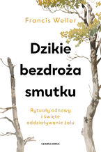 Okładka - Dzikie bezdroża smutku. Rytuały odnowy i święte oddziaływanie żalu - Francis Weller