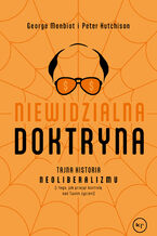 Okładka - Niewidzialna doktryna. Tajna historia neoliberalizmu (i tego, jak przejął kontrolę nad twoim życiem) - George Monbiot, Peter Hutchinson