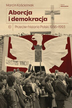 Okładka - Aborcja i demokracja. Przeciw-historia Polski 1956-1993 - Marcin Kościelniak