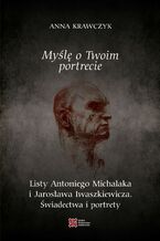Okładka - Myślę o Twoim portrecie. Listy Antoniego Michalaka i Jarosława Iwaszkiewicza. Świadectwa i portrety - Anna Krawczyk