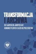 Okładka - Transformacja i archiwa. Od tajnych do jawnych akt komunistycznych służb bezpieczenstwa - Jerzy Bednarek, Paweł Perzyna