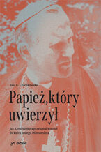 Okładka - Papież, który uwierzył. Jak Karol Wojtyła przekonał Kościół do kultu Bożego Miłosierdzia - Ewa K. Czaczkowska