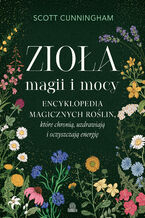 Okładka - Zioła magii i mocy. Encyklopedia magicznych roślin, które chronią, uzdrawiają i oczyszczają energię - Scott Cunningham