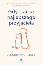 Okładka - Gdy tracisz najlepszego przyjaciela. Poradnik dla tych, którzy przeżywają żałobę po ukochanym zwierzęciu - Jeannie Wycherley