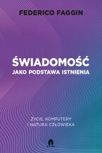 Okładka - Świadomość jako podstawa istnienia Życie, komputery i natura człowieka - Federico Faggin