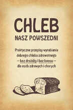 Okładka - Chleb nasz powszedni. Praktyczne przepisy wyrabiania dobrego chleba zdrowotnego bez drożdży i bez kwasu dla osób zdrowych i chorych - Anonim