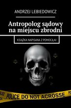 Okładka - Antropolog sądowy na miejscu zbrodni - Andrzej Lebiedowicz