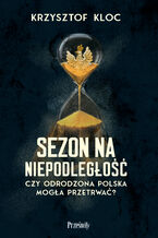 Okładka - Sezon na niepodległość. Czy odrodzona Polska mogła przetrwać? - Krzysztof Kloc