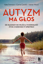 Okładka - Autyzm ma głos. Od diagnozy do wejścia w dorosłość - życie z dzieckiem w spektrum - Kate Swenson, Adrian Wood, Carrie Cariello