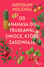 Okładka - Od ananasa do truskawki. Owoce, które zadziwiają - Jarosław Molenda