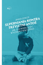 Okładka - Superniania kontra trzyletni Antoś. Jak telewizja uczy wychowywać dzieci - Anna Golus