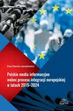 Okładka - Polskie media informacyjne wobec procesu integracji europejskiej w latach 2015-2024 - Ewa Stasiak-Jazukiewicz