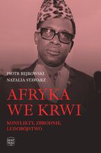 Okładka - Afryka we krwi. Konflikty - zbrodnie - ludobójstwo - Piotr Bejrowski, Natalia Stawarz