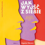 Okładka - Jak wyjść z siebie. O złudzeniu niezależności i sile społecznych więzi - Agata Sikora