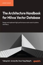 Okładka - The Architecture Handbook for Milvus Vector Database. Design and implement high-performance vector search systems with Milvus - Yudong Cai, Jeremy Zhu, Xuan Yang, Bang Fu