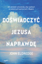Okładka - Doświadczyć Jezusa naprawdę. Jak odnaleźć schronienie, siłę i zachwyt w codziennych spotkaniach z Bogiem - John Eldredge
