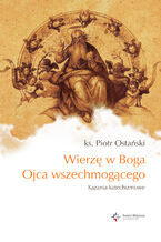 Okładka - Wierzę w Boga Ojca wszechmogącego. Kazania katechizmowe cz.I - ks. Piotr Ostański