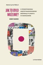 Okładka - Jak to było możliwe? O powstawaniu Międzynarodowego Biennale Plakatu w Warszawie (wyd. 2 popr.) - Katarzyna Matul