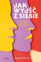Okładka - Jak wyjść z siebie. O złudzeniu niezależności i sile społecznych więzi - Agata Sikora