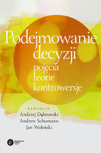 Okładka - Podejmowanie decyzji. Pojęcia, teorie, kontrowersje - red. Andrzej Dąbrowski, Andrew Schumann, Jan Woleński