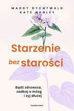Okładka - Starzenie bez starości. Bądź zdrowsza, zadbaj o mózg i żyj dłużej - Maddy Dychtwald, Kate Hanley