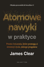 Okładka - Atomowe nawyki w praktyce. Proste ćwiczenia, które pomogą ci stworzyć życie, jakiego pragniesz - James Clear