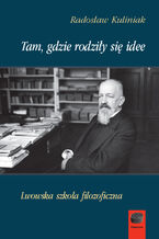 Okładka - Tam, gdzie rodziły się idee. Lwowska szkoła filozoficzna - Radosław Kuliniak