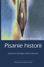 Okładka - Pisanie historii. Literackie strategie performatywne - Jacek Wachowski