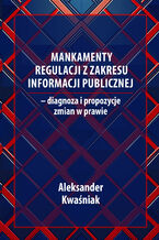 Okładka - Mankamenty regulacji z zakresu informacji publicznej - diagnoza i propozycje zmian w prawie - Aleksander Kwaśniak
