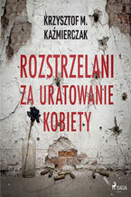 Okładka - Rozstrzelani za uratowanie kobiety - Krzysztof M. Kaźmierczak
