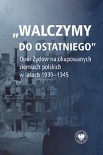 Okładka - "Walczymy do ostatniego"Opór Żydów na okupowanych ziemiach polskich w latach 1939-1945 - red. Alicja Gontarek, Tomasz Domański