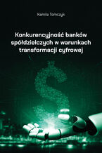 Okładka - Konkurencyjność banków spółdzielczych w warunkach transformacji cyfrowej - Kamila Tomczyk