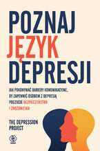 Okładka - Poznaj język depresji. Jak pokonywać bariery komunikacyjne, by zapewnić osobom z depresją poczucie bezpieczeństwa i zrozumienia - The Depression Project