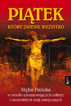Okładka - Piatek, który zmienił wszystko. Męka Pańska w świetle zdumiewających odkryć i niezwykłych wizji mistycznych - Aleksandra Polewska
