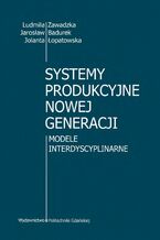Okładka - Systemy produkcyjne nowej generacji. Modele interdyscyplinarne - Ludmiła Zawadzka, Jarosław Badurek, Jolanta Łopatowska