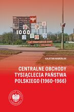 Okładka - Centralne obchody Tysiąclecia Państwa Polskiego (1960-1966) .W świetle źródeł archiwalnych i wybranych tytułów prasowych - Kajetan Hamerlak