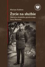 Okładka - Życie na służbie. Historia strażnika granicznego Jana Nocunia - Mariusz Kaśkosz