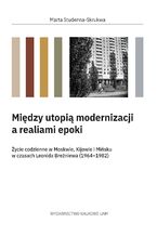 Okładka - Między utopią modernizacji a realiami epoki. Życie codzienne w Moskwie, Kijowie i Mińsku w czasach Leonida Breżniewa (1964-1982) - Marta Studenna-Skrukwa