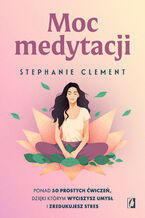 Okładka - Moc medytacji. Ponad 50 prostych ćwiczeń, dzięki którym wyciszysz umysł i zredukujesz stres - Stephanie Clement