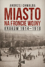 Okładka - Miasto na froncie wojny. Kraków 1914-1918 - Prof. Andrzej Chwalba
