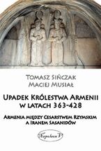 Okładka - Upadek Królestwa Armenii w latach 363-428. Armenia między Cesarstwem Rzymskim a Iranem Sasanidów - Tomasz Sińczak, Maciej Musiał