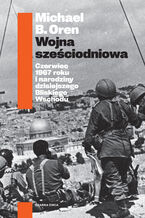Okładka - Wojna sześciodniowa. Czerwiec 1967 roku i narodziny dzisiejszego Bliskiego Wschodu - Michael B. Oren