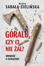 Okładka - Góralu, czy ci nie żal? Opowieść o zatraceniu - Beata Sabała-Zielińska