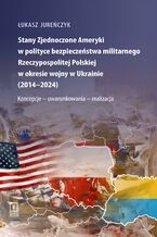 Okładka - Stany Zjednoczone Ameryki w polityce bezpieczeństwa militarnego Rzeczypospolitej Polskiej w okresie wojny w Ukrainie (2014-2024) - Łukasz Jureńczyk