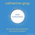 Okładka - Małe uzależnienia. Jak uwolnić się od drobnych, lecz silnych nawyków - Catherine Gray
