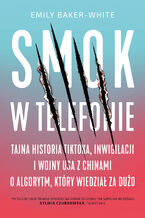 Okładka - Smok w telefonie. Tajna historia TikToka, inwigilacji i wojny USA z Chinami o algorytm, który wiedział za dużo - Emily Baker-White