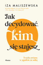 Okładka - Jak decydować, kim się stajesz. Trwała zmiana w zgodzie ze sobą - Iza Maliszewska