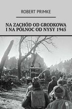 Okładka - Na zachód od Grodkowa i na północ od Nysy 1945 - Robert Primke
