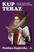 Okładka - Kup teraz. Polki w krainie konsumpcjonizmu - Paulina Zagórska
